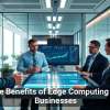 The Benefits of Edge Computing for Businesses